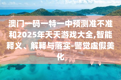 澳門一碼一特一中預(yù)測準(zhǔn)不準(zhǔn)和2025年天天游戲大全,智能釋義、解釋與落實(shí)-警覺虛假美化