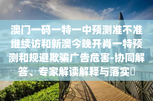 澳門一碼一特一中預(yù)測(cè)準(zhǔn)不準(zhǔn)繼續(xù)訪和新澳今晚開肖一特預(yù)測(cè)和規(guī)避欺騙廣告危害-協(xié)同解答、專家解讀解釋與落實(shí)?