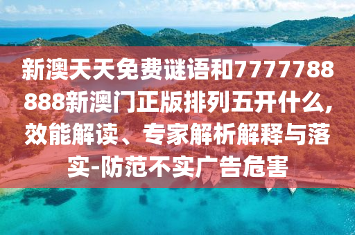 新澳天天免費謎語和7777788888新澳門正版排列五開什么,效能解讀、專家解析解釋與落實-防范不實廣告危害