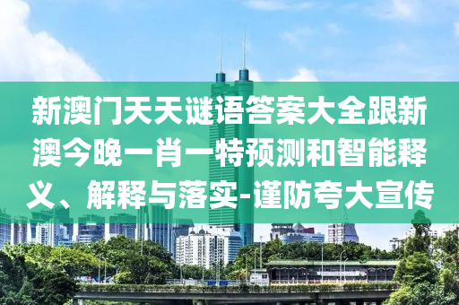 新澳門天天謎語答案大全跟新澳今晚一肖一特預(yù)測和智能釋義、解釋與落實(shí)-謹(jǐn)防夸大宣傳