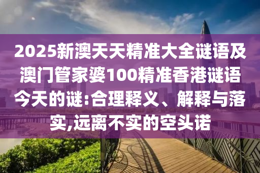 2025新澳天天精準(zhǔn)大全謎語及澳門管家婆100精準(zhǔn)香港謎語今天的謎:合理釋義、解釋與落實(shí),遠(yuǎn)離不實(shí)的空頭諾