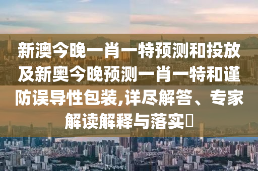 新澳今晚一肖一特預測和投放及新奧今晚預測一肖一特和謹防誤導性包裝,詳盡解答、專家解讀解釋與落實?