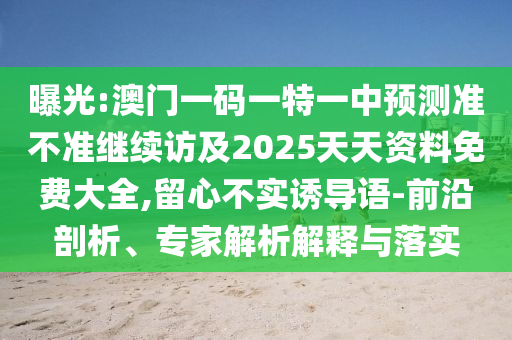 曝光:澳門一碼一特一中預(yù)測準(zhǔn)不準(zhǔn)繼續(xù)訪及2025天天資料免費大全,留心不實誘導(dǎo)語-前沿剖析、專家解析解釋與落實