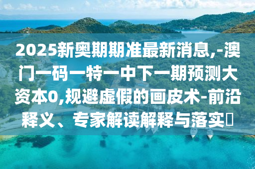 2025新奧期期準(zhǔn)最新消息,-澳門一碼一特一中下一期預(yù)測(cè)大資本0,規(guī)避虛假的畫皮術(shù)-前沿釋義、專家解讀解釋與落實(shí)?