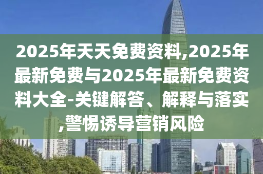 2025年天天免費(fèi)資料,2025年最新免費(fèi)與2025年最新免費(fèi)資料大全-關(guān)鍵解答、解釋與落實(shí),警惕誘導(dǎo)營(yíng)銷(xiāo)風(fēng)險(xiǎn)