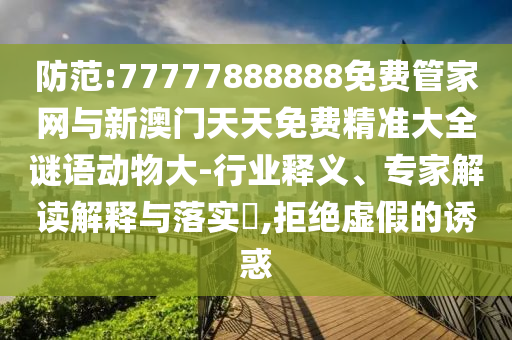 防范:77777888888免費管家網(wǎng)與新澳門天天免費精準大全謎語動物大-行業(yè)釋義、專家解讀解釋與落實?,拒絕虛假的誘惑
