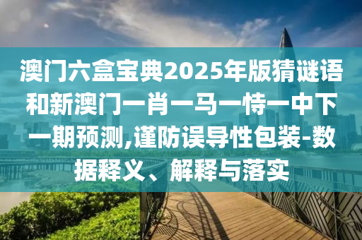 澳門六盒寶典2025年版猜謎語(yǔ)和新澳門一肖一馬一恃一中下一期預(yù)測(cè),謹(jǐn)防誤導(dǎo)性包裝-數(shù)據(jù)釋義、解釋與落實(shí)