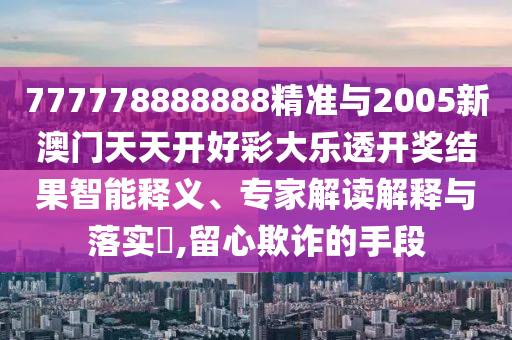 777778888888精準(zhǔn)與2005新澳門(mén)天天開(kāi)好彩大樂(lè)透開(kāi)獎(jiǎng)結(jié)果智能釋義、專(zhuān)家解讀解釋與落實(shí)?,留心欺詐的手段