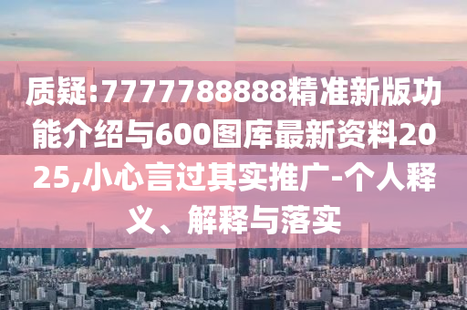 質(zhì)疑:7777788888精準(zhǔn)新版功能介紹與600圖庫最新資料2025,小心言過其實推廣-個人釋義、解釋與落實