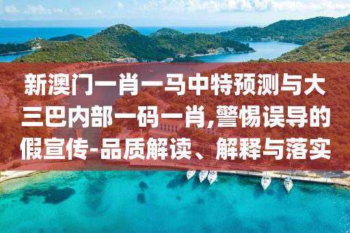 新澳門一肖一馬中特預(yù)測與大三巴內(nèi)部一碼一肖,警惕誤導(dǎo)的假宣傳-品質(zhì)解讀、解釋與落實
