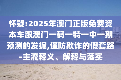 懷疑:2025年澳門正版免費資本車跟澳門一碼一特一中一期預測的發(fā)掘,謹防欺詐的假套路-主流釋義、解釋與落實