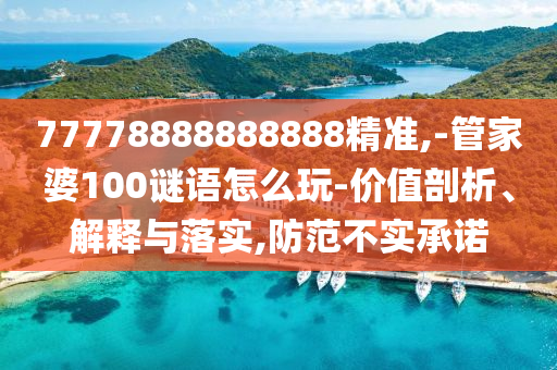 77778888888888精準(zhǔn),-管家婆100謎語(yǔ)怎么玩-價(jià)值剖析、解釋與落實(shí),防范不實(shí)承諾