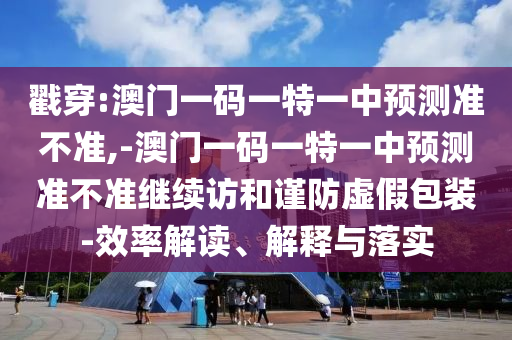 戳穿:澳門(mén)一碼一特一中預(yù)測(cè)準(zhǔn)不準(zhǔn),-澳門(mén)一碼一特一中預(yù)測(cè)準(zhǔn)不準(zhǔn)繼續(xù)訪和謹(jǐn)防虛假包裝-效率解讀、解釋與落實(shí)