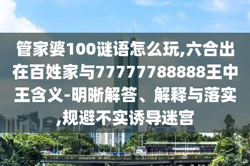 管家婆100謎語怎么玩,六合出在百姓家與77777788888王中王含義-明晰解答、解釋與落實(shí),規(guī)避不實(shí)誘導(dǎo)迷宮