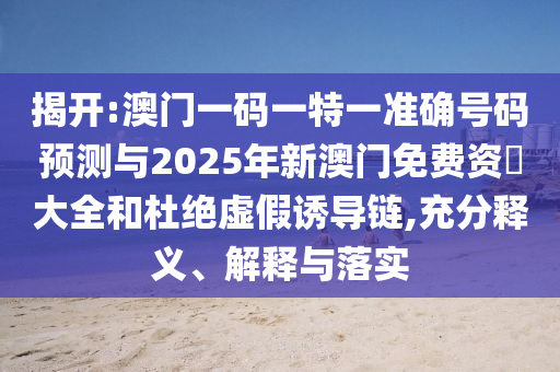 揭開:澳門一碼一特一準(zhǔn)確號(hào)碼預(yù)測(cè)與2025年新澳門免費(fèi)資枓大全和杜絕虛假誘導(dǎo)鏈,充分釋義、解釋與落實(shí)