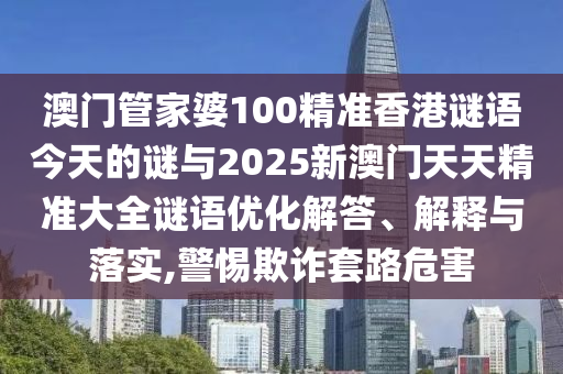 澳門管家婆100精準(zhǔn)香港謎語今天的謎與2025新澳門天天精準(zhǔn)大全謎語優(yōu)化解答、解釋與落實(shí),警惕欺詐套路危害