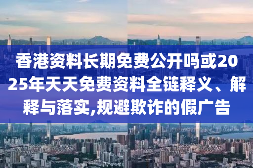香港資料長期免費公開嗎或2025年天天免費資料全鏈釋義、解釋與落實,規(guī)避欺詐的假廣告