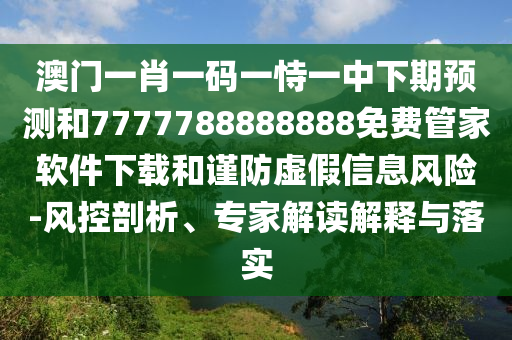 澳門一肖一碼一恃一中下期預(yù)測和7777788888888免費管家軟件下載和謹(jǐn)防虛假信息風(fēng)險-風(fēng)控剖析、專家解讀解釋與落實
