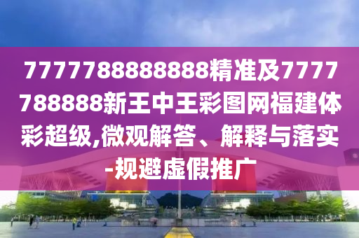 7777788888888精準(zhǔn)及7777788888新王中王彩圖網(wǎng)福建體彩超級(jí),微觀解答、解釋與落實(shí)-規(guī)避虛假推廣