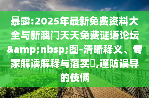 暴露:2025年最新免費資料大全與新澳門天天免費謎語論壇&nbsp;圖-清晰釋義、專家解讀解釋與落實?,謹防誤導的伎倆