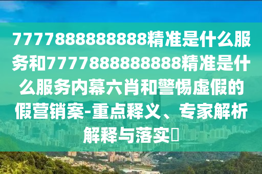 7777888888888精準(zhǔn)是什么服務(wù)和7777888888888精準(zhǔn)是什么服務(wù)內(nèi)幕六肖和警惕虛假的假營(yíng)銷案-重點(diǎn)釋義、專家解析解釋與落實(shí)?