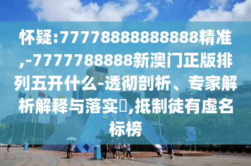 懷疑:77778888888888精準(zhǔn),-7777788888新澳門(mén)正版排列五開(kāi)什么-透徹剖析、專(zhuān)家解析解釋與落實(shí)?,抵制徒有虛名標(biāo)榜