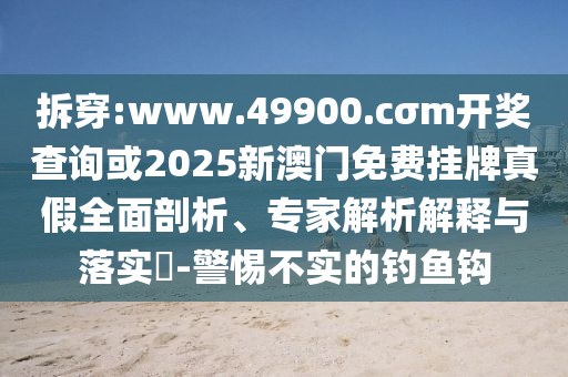 拆穿:www.49900.cσm開獎查詢或2025新澳門免費掛牌真假全面剖析、專家解析解釋與落實?-警惕不實的釣魚鉤
