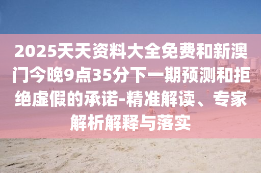 2025天天資料大全免費和新澳門今晚9點35分下一期預測和拒絕虛假的承諾-精準解讀、專家解析解釋與落實