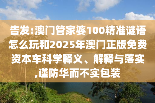 告發(fā):澳門管家婆100精準(zhǔn)謎語(yǔ)怎么玩和2025年澳門正版免費(fèi)資本車科學(xué)釋義、解釋與落實(shí),謹(jǐn)防華而不實(shí)包裝