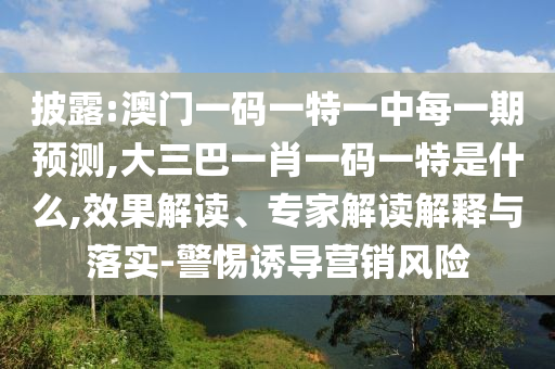 披露:澳門一碼一特一中每一期預(yù)測,大三巴一肖一碼一特是什么,效果解讀、專家解讀解釋與落實-警惕誘導(dǎo)營銷風(fēng)險