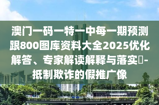 澳門一碼一特一中每一期預(yù)測跟800圖庫資料大全2025優(yōu)化解答、專家解讀解釋與落實?-抵制欺詐的假推廣像