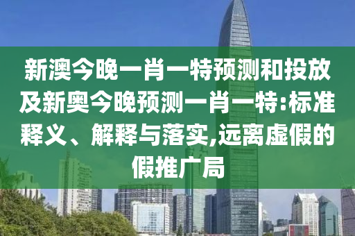 新澳今晚一肖一特預測和投放及新奧今晚預測一肖一特:標準釋義、解釋與落實,遠離虛假的假推廣局
