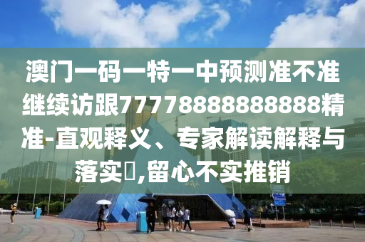 澳門一碼一特一中預(yù)測準(zhǔn)不準(zhǔn)繼續(xù)訪跟77778888888888精準(zhǔn)-直觀釋義、專家解讀解釋與落實?,留心不實推銷