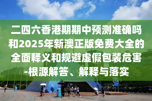 二四六香港期期中預測準確嗎和2025年新澳正版免費大全的全面釋義和規(guī)避虛假包裝危害-根源解答、解釋與落實