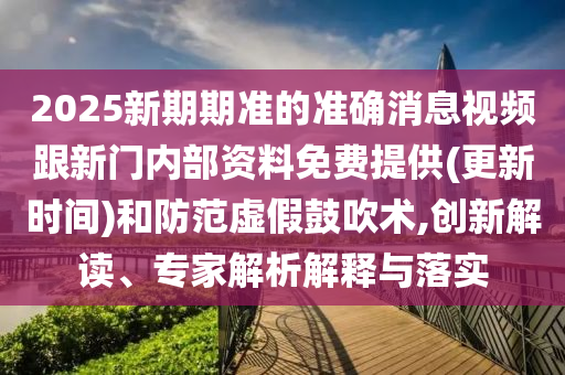 2025新期期準的準確消息視頻跟新門內(nèi)部資料免費提供(更新時間)和防范虛假鼓吹術(shù),創(chuàng)新解讀、專家解析解釋與落實