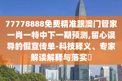 77778888免費(fèi)精準(zhǔn)跟澳門(mén)管家一肖一特中下一期預(yù)測(cè),留心誤導(dǎo)的假宣傳單-科技釋義、專(zhuān)家解讀解釋與落實(shí)?