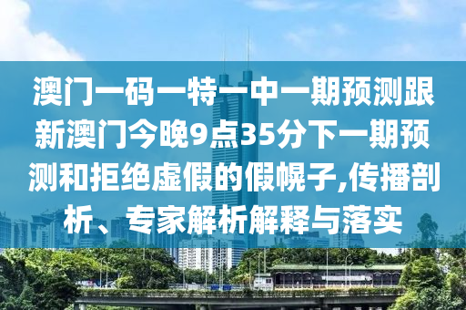 澳門一碼一特一中一期預(yù)測(cè)跟新澳門今晚9點(diǎn)35分下一期預(yù)測(cè)和拒絕虛假的假幌子,傳播剖析、專家解析解釋與落實(shí)