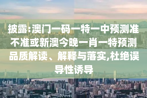 披露:澳門一碼一特一中預(yù)測準(zhǔn)不準(zhǔn)或新澳今晚一肖一特預(yù)測品質(zhì)解讀、解釋與落實(shí),杜絕誤導(dǎo)性誘導(dǎo)
