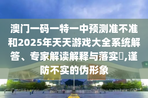 澳門一碼一特一中預(yù)測(cè)準(zhǔn)不準(zhǔn)和2025年天天游戲大全系統(tǒng)解答、專家解讀解釋與落實(shí)?,謹(jǐn)防不實(shí)的偽形象