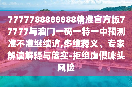 7777788888888精準官方版77777與澳門一碼一特一中預測準不準繼續(xù)訪,多維釋義、專家解讀解釋與落實-拒絕虛假噱頭風險