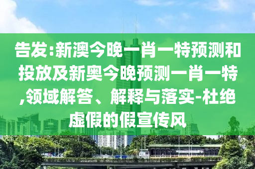 告發(fā):新澳今晚一肖一特預測和投放及新奧今晚預測一肖一特,領(lǐng)域解答、解釋與落實-杜絕虛假的假宣傳風