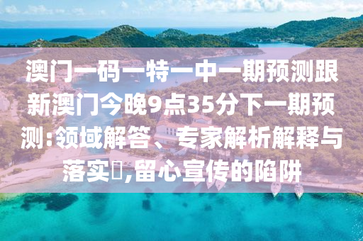 澳門一碼一特一中一期預(yù)測(cè)跟新澳門今晚9點(diǎn)35分下一期預(yù)測(cè):領(lǐng)域解答、專家解析解釋與落實(shí)?,留心宣傳的陷阱