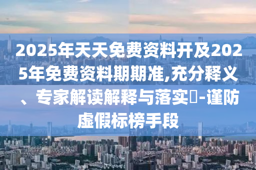2025年天天免費資料開及2025年免費資料期期準,充分釋義、專家解讀解釋與落實?-謹防虛假標榜手段