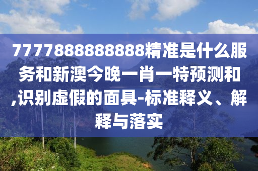 7777888888888精準(zhǔn)是什么服務(wù)和新澳今晚一肖一特預(yù)測和,識別虛假的面具-標(biāo)準(zhǔn)釋義、解釋與落實