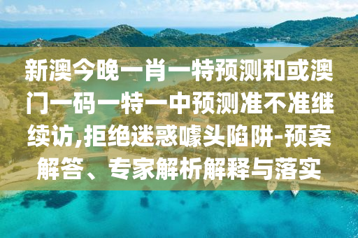 新澳今晚一肖一特預(yù)測(cè)和或澳門一碼一特一中預(yù)測(cè)準(zhǔn)不準(zhǔn)繼續(xù)訪,拒絕迷惑噱頭陷阱-預(yù)案解答、專家解析解釋與落實(shí)