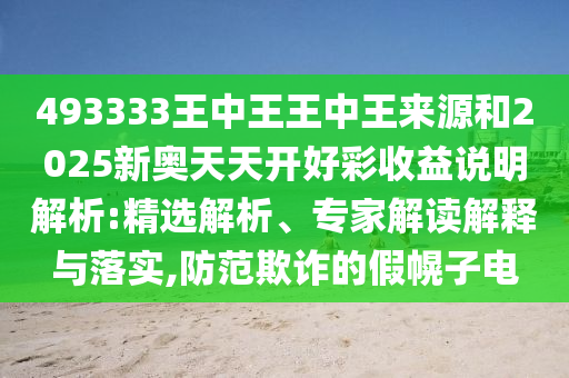493333王中王王中王來源和2025新奧天天開好彩收益說明解析:精選解析、專家解讀解釋與落實,防范欺詐的假幌子電
