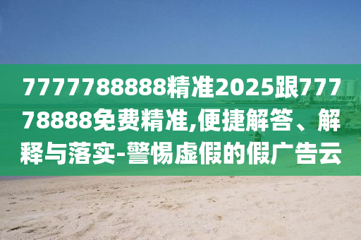 7777788888精準(zhǔn)2025跟77778888免費精準(zhǔn),便捷解答、解釋與落實-警惕虛假的假廣告云