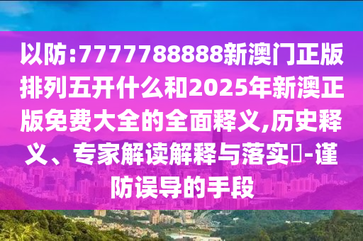 以防:7777788888新澳門正版排列五開什么和2025年新澳正版免費大全的全面釋義,歷史釋義、專家解讀解釋與落實?-謹(jǐn)防誤導(dǎo)的手段