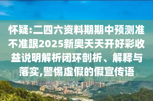 懷疑:二四六資料期期中預(yù)測準(zhǔn)不準(zhǔn)跟2025新奧天天開好彩收益說明解析閉環(huán)剖析、解釋與落實(shí),警惕虛假的假宣傳語