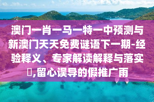 澳門一肖一馬一特一中預(yù)測與新澳門天天免費謎語下一期-經(jīng)驗釋義、專家解讀解釋與落實?,留心誤導(dǎo)的假推廣雨